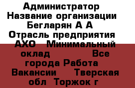 Администратор › Название организации ­ Бегларян А.А. › Отрасль предприятия ­ АХО › Минимальный оклад ­ 15 000 - Все города Работа » Вакансии   . Тверская обл.,Торжок г.